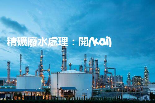 精礦廢水處理：開(kāi)啟綠色環(huán)保新篇章！